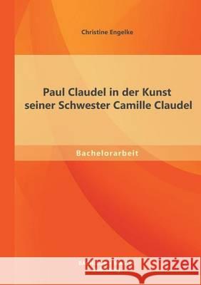Paul Claudel in der Kunst seiner Schwester Camille Claudel Christine Engelke 9783956840999 Bachelor + Master Publishing - książka