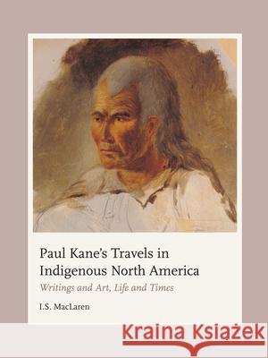 Paul Kane's Travels in Indigenous North America: Writings and Art, Life and Times I. S. MacLaren 9780228017462 McGill-Queen's University Press - książka