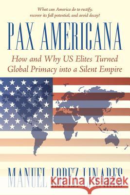 Pax Americana: How and Why US Elites Turned Global Primacy into a Silent Empire Manuel Lopez-Linares 9781491793954 iUniverse - książka