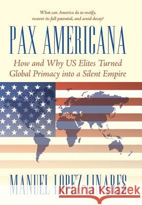 Pax Americana: How and Why US Elites Turned Global Primacy into a Silent Empire Lopez-Linares, Manuel 9781491793961 iUniverse - książka