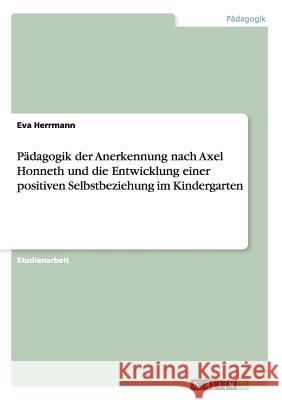 Pädagogik der Anerkennung nach Axel Honneth und die Entwicklung einer positiven Selbstbeziehung im Kindergarten Herrmann, Eva 9783656395096 Grin Verlag - książka