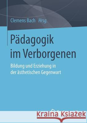 Pädagogik Im Verborgenen: Bildung Und Erziehung in Der Ästhetischen Gegenwart Bach, Clemens 9783658218904 Springer VS - książka