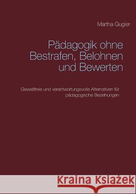 Pädagogik ohne bestrafen, belohnen und bewerten: Gewaltfreie und verantwortungsvolle Alternativen für pädagogische Beziehungen Gugler, Martha 9783748101789 Books on Demand - książka