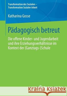 Pädagogisch Betreut: Die Offene Kinder‐ Und Jugendarbeit Und Ihre Erziehungsverhältnisse Im Kontext Der (Ganztags‐)Schule Gosse, Katharina 9783658290764 Springer vs - książka