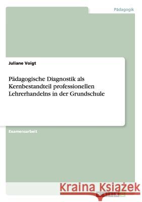 Pädagogische Diagnostik als Kernbestandteil professionellen Lehrerhandelns in der Grundschule Voigt, Juliane 9783638948470 Grin Verlag - książka