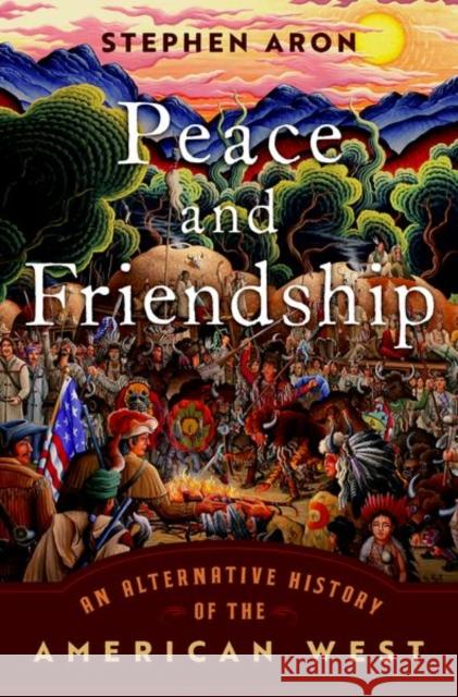 Peace and Friendship: An Alternative History of the American West Stephen Aron 9780197622780 Oxford University Press, USA - książka