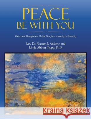 Peace Be with You: Tools and Thoughts to Guide You from Anxiety to Serenity REV Dr Garrett J Andrew Linda Abbott Trapp, PhD  9781489746535 Liferich - książka