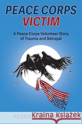 Peace Corps Victim: A Peace Corps Volunteer Story of Trauma and Betrayal Patrick Shea 9781038308139 FriesenPress - książka