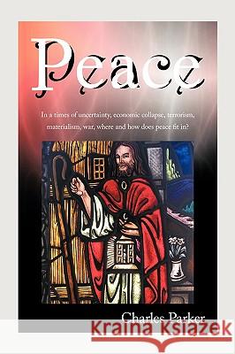 Peace: In a times of uncertainty, economic collapse, terrorism, materialism, war, where and how does peace fit in? Parker, Charles 9781438965307 AUTHORHOUSE - książka