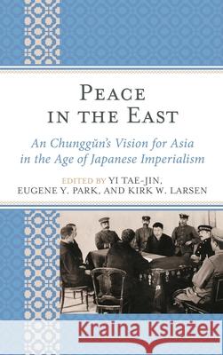 Peace in the East: An Chunggun's Vision for Asia in the Age of Japanese Imperialism Yi Tae-Jin Eugene Y. Park Kirk W. Larsen 9781498566421 Lexington Books - książka