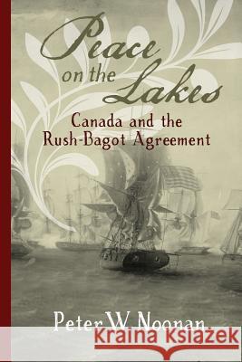 Peace on the Lakes: Canada and the Rush-Bagot Agreement Peter W Noonan 9780968353417 Magistralis - książka