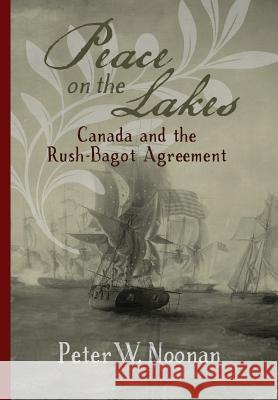 Peace on the Lakes: Canada and the Rush-Bagot Agreement Peter W Noonan 9780968353431 Magistralis - książka