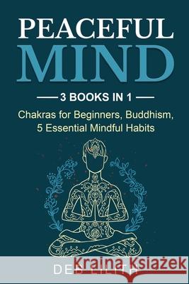 Peaceful Mind: 3 Books in 1: Chakras for Beginners, Buddhism, 5 Essential Mindful Habits: 3 Books in 1: Chakras for Beginners, Deb Lilith 9781087938745 Indy Pub - książka