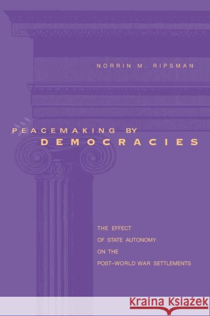 Peacemaking by Democracies: The Effect of State Autonomy on the Post-World War Settlements Ripsman, Norrin M. 9780271023984 Pennsylvania State University Press - książka