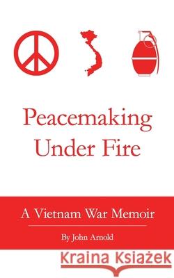 Peacemaking Under Fire: A Vietnam War Memoir John Arnold 9781463735227 Createspace Independent Publishing Platform - książka