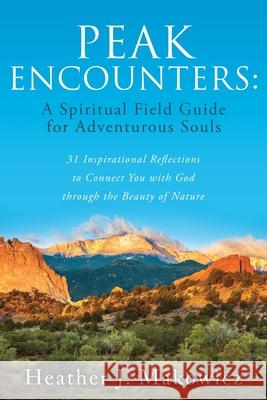 Peak Encounters: 31 Inspirational Reflections to Connect You with God through the Beauty of Nature Heather J. Makowicz 9781662814396 Xulon Press - książka