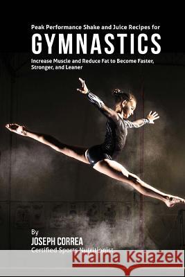 Peak Performance Shake and Juice Recipes for Gymnastics: Increase Muscle and Reduce Fat to Become Faster, Stronger, and Leaner Joseph Correa 9781518829321 Createspace - książka