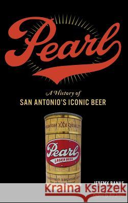 Pearl: A History of San Antonio's Iconic Beer Jeremy Banas Kit Goldsbury Bill Jones 9781540227942 History Press Library Editions - książka