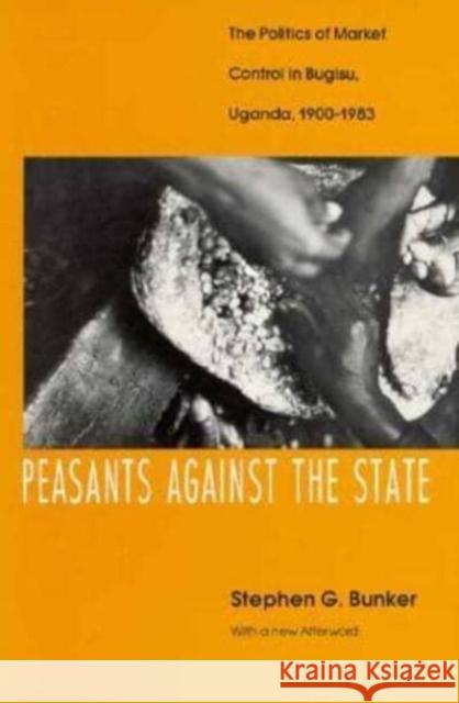 Peasants Against the State: The Politics of Market Control in Bugisu, Uganda, 1900-1983 Stephen G. Bunker 9780226080314 University of Chicago Press - książka
