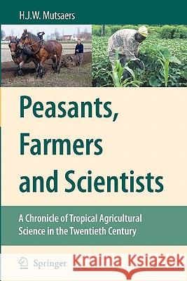 Peasants, Farmers and Scientists: A Chronicle of Tropical Agricultural Science in the Twentieth Century Mutsaers, H. J. W. 9789048175550 Springer - książka