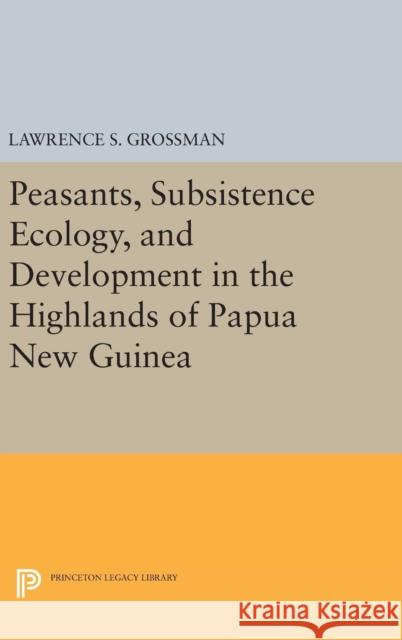 Peasants, Subsistence Ecology, and Development in the Highlands of Papua New Guinea Lawrence S. Grossman 9780691640211 Princeton University Press - książka