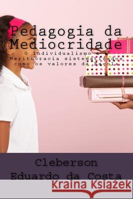 Pedagogia Da Mediocridade: O Individualismo & a Meritocracia Sistematizados Como OS Valores Da Escola Cleberson Eduardo Da Costa 9781729288634 Independently Published - książka