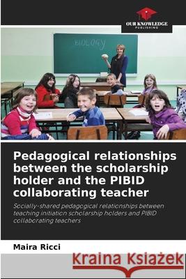 Pedagogical relationships between the scholarship holder and the PIBID collaborating teacher Ricci, Maira 9786208760106 Our Knowledge Publishing - książka