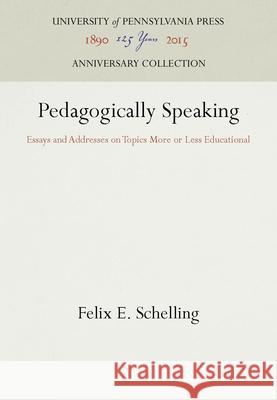Pedagogically Speaking: Essays and Addresses on Topics More or Less Educational Felix E. Schelling   9781512806519 University of Pennsylvania Press - książka