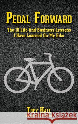 Pedal Forward: The 10 Life and Business Lessons I Have Learned on My Bike Trey Hall 9780989355407 Cairn Publishing Denver LLC - książka