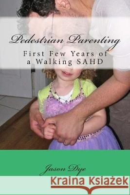 Pedestrian Parenting: First Few Years of a Walking SAHD Jason M. Dye 9781514206164 Createspace Independent Publishing Platform - książka