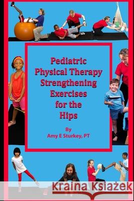 Pediatric Physical Therapy Strengthening Exercises of the Hips: Treatment Suggestions by Muscle Action Amy Sturke 9780998156736 R. R. Bowker - książka