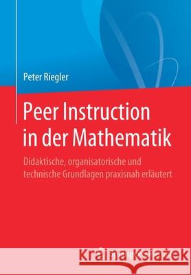 Peer Instruction in Der Mathematik: Didaktische, Organisatorische Und Technische Grundlagen Praxisnah Erläutert Riegler, Peter 9783662605097 Springer Spektrum - książka