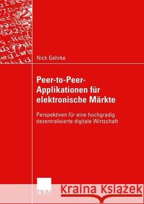 Peer-To-Peer-Applikationen Für Elektronische Märkte: Perspektiven Für Eine Hochgradig Dezentralisierte Digitale Wirtschaft Gehrke, Nick 9783824421817 Springer - książka