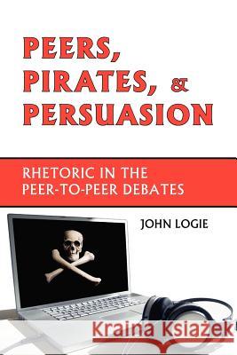 Peers, Pirates, and Persuasion: Rhetoric in the Peer-To-Peer Debates John Logie 9781602350052 Parlor Press - książka