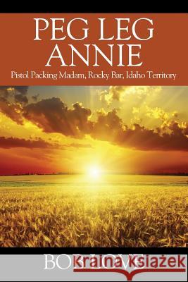 Peg Leg Annie: Pistol Packing Madam, Rocky Bar, Idaho Territory Bob Love 9781977206527 Outskirts Press - książka