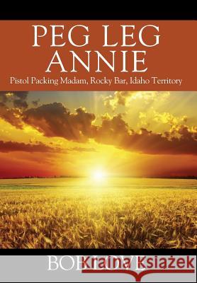 Peg Leg Annie: Pistol Packing Madam, Rocky Bar, Idaho Territory Bob Love 9781977206824 Outskirts Press - książka
