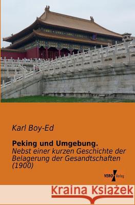 Peking und Umgebung.: Nebst einer kurzen Geschichte der Belagerung der Gesandtschaften (1900) Karl Boy-Ed 9783956100550 Vero Verlag - książka