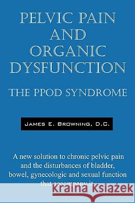 Pelvic Pain and Organic Dysfunction: The Ppod Syndrome - A New Solution to Chronic Pelvic Pain and the Disturbances of Bladder, Bowel, Gynecologic and Browning DC, James E. 9781432718107 Outskirts Press - książka