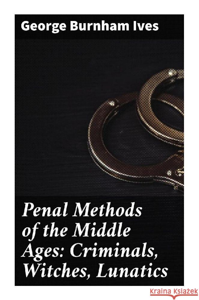 Penal Methods of the Middle Ages: Criminals, Witches, Lunatics Ives, George Burnham 9788027292776 Good Press - książka