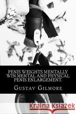 Penis Weights Mentally Win.Mental and Physical Penis Enlargement.: Making ladies dreams come true takes mind, equipment, and how to use them. Gustav Gilmore 9781987578379 Createspace Independent Publishing Platform - książka