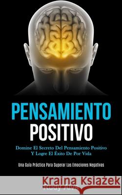 Pensamiento Positivo: Domine el secreto del pensamiento positivo y logre el éxito de por vida (Una guía práctica para superar las emociones Alva, Rudy 9781989808610 Daniel Heath - książka