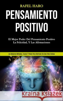 Pensamiento Positivo: El mejor poder del pensamiento positivo, la felicidad, y las afirmaciones (Los mejores métodos, trucos y pasos para di Haro, Rafel 9781989808672 Daniel Heath - książka