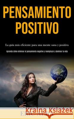 Pensamiento Positivo: La guía más eficiente para una mente sana y positiva (Aprenda cómo eliminar el pensamiento negativo y reemplazar y dom Alba, Eric 9781989891063 Jason Thawne - książka