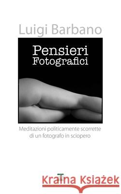 Pensieri Fotografici: Meditazoini politicamente scorrette di un fotografo in sciopero Barbano, Luigi 9781539550792 Createspace Independent Publishing Platform - książka