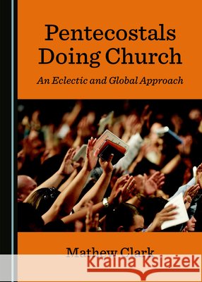Pentecostals Doing Church: An Eclectic and Global Approach Mathew Clark 9781527532748 Cambridge Scholars Publishing - książka