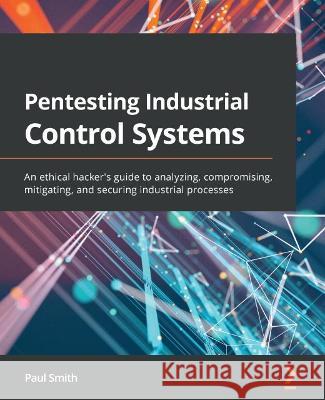 Pentesting Industrial Control Systems: An ethical hacker's guide to analyzing, compromising, mitigating, and securing industrial processes Paul Smith 9781800202382 Packt Publishing - książka