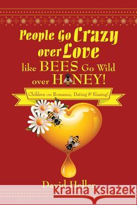 People Go Crazy Over Love Like Bees Go Wild Over Honey!: Children on Romance, Dating & Kissing! David Heller 9781499069211 Xlibris Corporation - książka