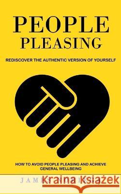 People Pleasing: Rediscover the Authentic Version of Yourself (How to Avoid People Pleasing and Achieve General Wellbeing) James Noriega 9781774859698 Jackson Denver - książka