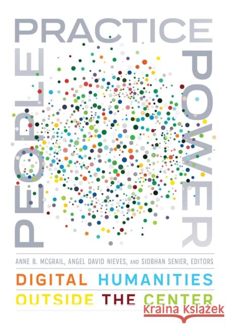 People, Practice, Power: Digital Humanities Outside the Center Anne B. McGrail Angel David Nieves Siobhan Senier 9781517910679 University of Minnesota Press - książka