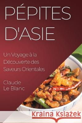 Pepites d'Asie: Un Voyage a la Decouverte des Saveurs Orientales Claude Le Blanc   9781835199855 Claude Le Blanc - książka